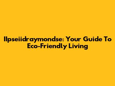 IIpseiidraymondse: Your Guide To Eco-Friendly Living