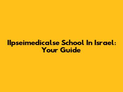 IIpseimedicalse School In Israel: Your Guide