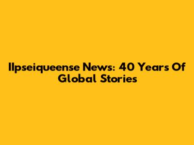 IIpseiqueense News: 40 Years Of Global Stories
