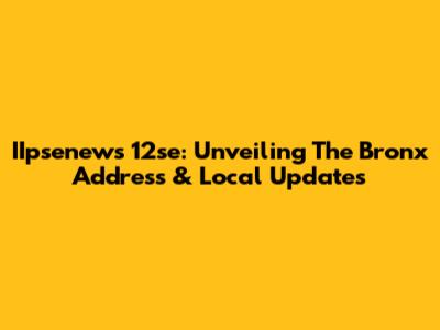 IIpsenews 12se: Unveiling The Bronx Address & Local Updates