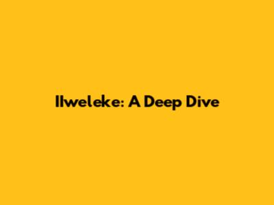 IIweleke: A Deep Dive