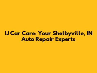 IJ Car Care: Your Shelbyville, IN Auto Repair Experts