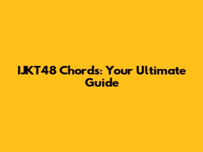 IJKT48 Chords: Your Ultimate Guide