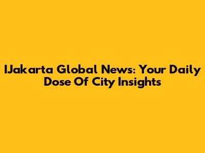 IJakarta Global News: Your Daily Dose Of City Insights