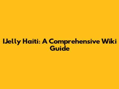 IJelly Haiti: A Comprehensive Wiki Guide