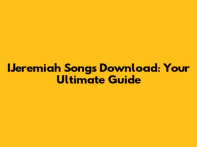 IJeremiah Songs Download: Your Ultimate Guide