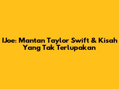 IJoe: Mantan Taylor Swift & Kisah Yang Tak Terlupakan