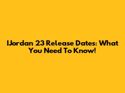 IJordan 23 Release Dates: What You Need To Know!