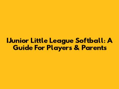 IJunior Little League Softball: A Guide For Players & Parents