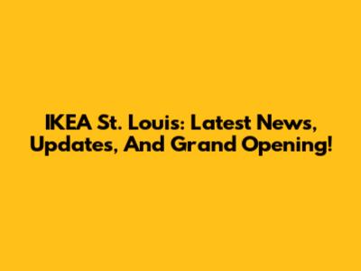 IKEA St. Louis: Latest News, Updates, And Grand Opening!