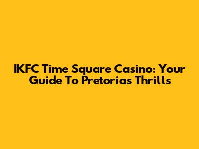 IKFC Time Square Casino: Your Guide To Pretoria's Thrills