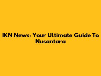 IKN News: Your Ultimate Guide To Nusantara