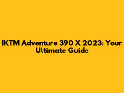 IKTM Adventure 390 X 2023: Your Ultimate Guide