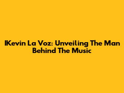 IKevin La Voz: Unveiling The Man Behind The Music