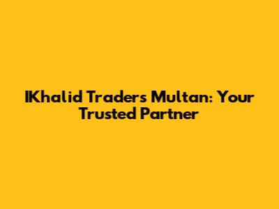 IKhalid Traders Multan: Your Trusted Partner