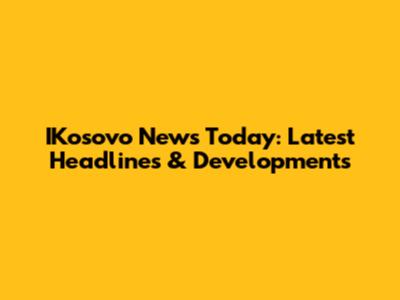 IKosovo News Today: Latest Headlines & Developments