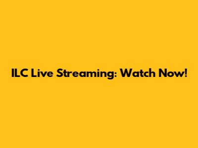 ILC Live Streaming: Watch Now!