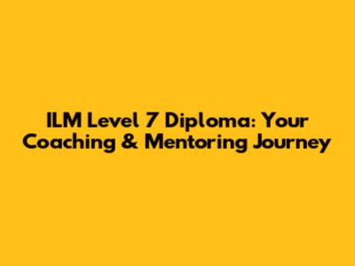 ILM Level 7 Diploma: Your Coaching & Mentoring Journey