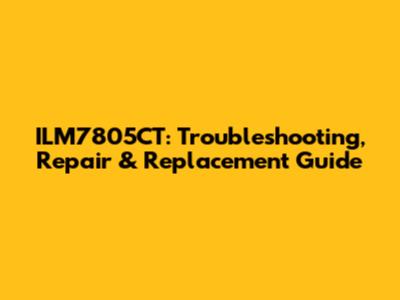 ILM7805CT: Troubleshooting, Repair & Replacement Guide