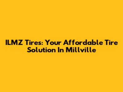 ILMZ Tires: Your Affordable Tire Solution In Millville