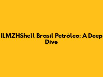 ILMZHShell Brasil Petróleo: A Deep Dive