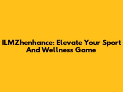ILMZhenhance: Elevate Your Sport And Wellness Game