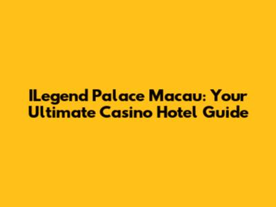 ILegend Palace Macau: Your Ultimate Casino Hotel Guide