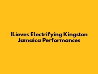 ILieve's Electrifying Kingston Jamaica Performances