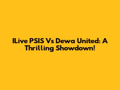 ILive PSIS Vs Dewa United: A Thrilling Showdown!