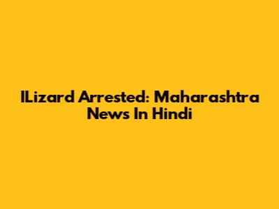 ILizard Arrested: Maharashtra News In Hindi