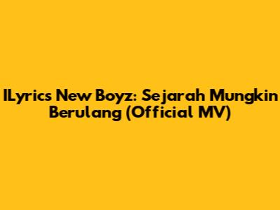 ILyrics New Boyz: Sejarah Mungkin Berulang (Official MV)