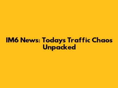 IM6 News: Today's Traffic Chaos Unpacked