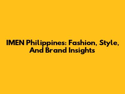 IMEN Philippines: Fashion, Style, And Brand Insights