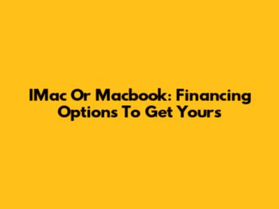 IMac Or Macbook: Financing Options To Get Yours