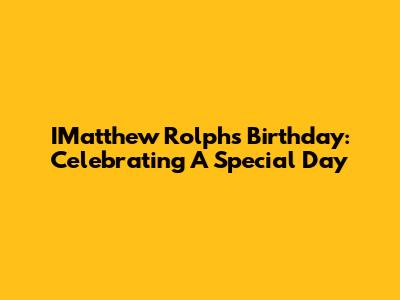 IMatthew Rolph's Birthday: Celebrating A Special Day