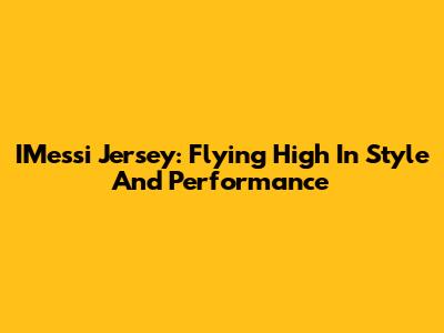 IMessi Jersey: Flying High In Style And Performance