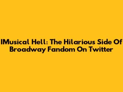 IMusical Hell: The Hilarious Side Of Broadway Fandom On Twitter