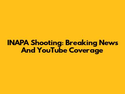 INAPA Shooting: Breaking News And YouTube Coverage