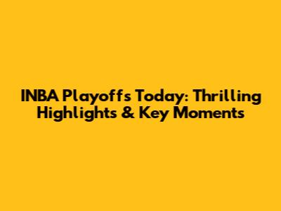 INBA Playoffs Today: Thrilling Highlights & Key Moments