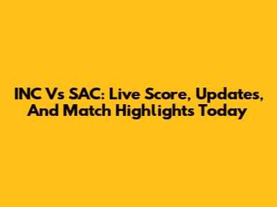 INC Vs SAC: Live Score, Updates, And Match Highlights Today