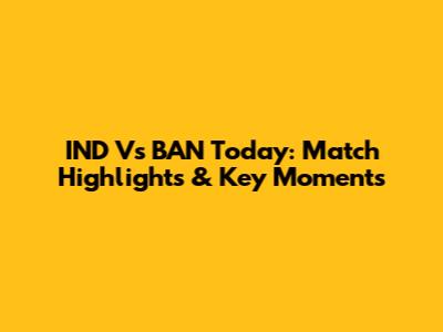 IND Vs BAN Today: Match Highlights & Key Moments