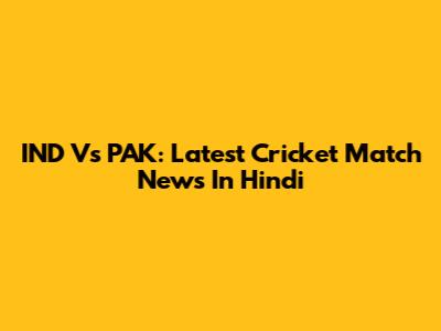 IND Vs PAK: Latest Cricket Match News In Hindi