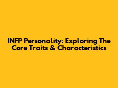 INFP Personality: Exploring The Core Traits & Characteristics