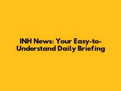 INH News: Your Easy-to-Understand Daily Briefing