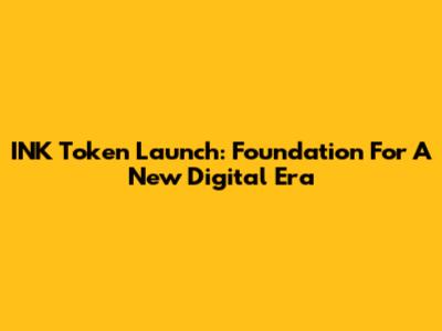 INK Token Launch: Foundation For A New Digital Era