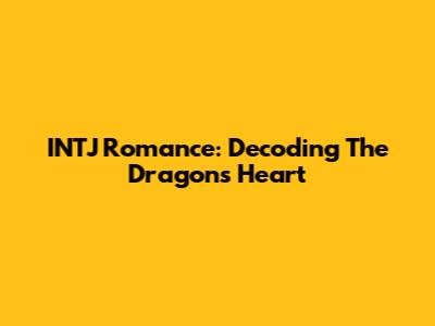 INTJ Romance: Decoding The Dragon's Heart