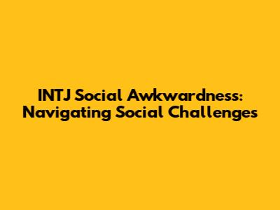INTJ Social Awkwardness: Navigating Social Challenges