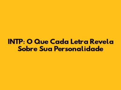 INTP: O Que Cada Letra Revela Sobre Sua Personalidade