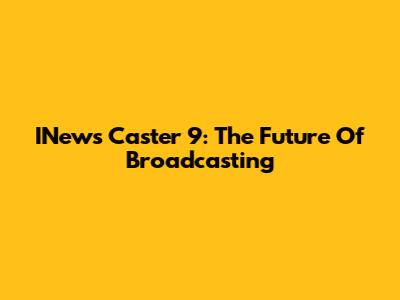 INews Caster 9: The Future Of Broadcasting