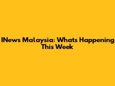 INews Malaysia: What's Happening This Week